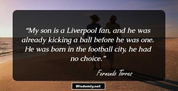 My son is a Liverpool fan, and he was already kicking a ball before he was one. He was born in the football city, he had no choice.