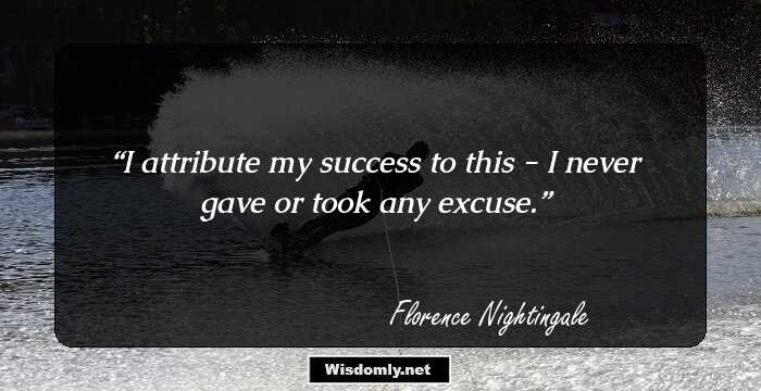 I attribute my success to this - I never gave or took any
excuse.