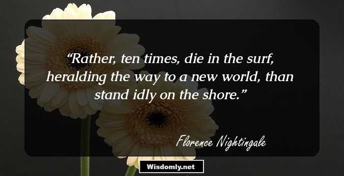 Rather, ten times, die in the surf, heralding the way to a new world, than stand idly on the shore.