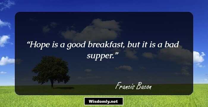 Hope is a good breakfast, but it is a bad supper.