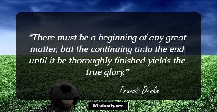 There must be a beginning of any great matter, but the continuing unto the end until it be thoroughly finished yields the true glory.