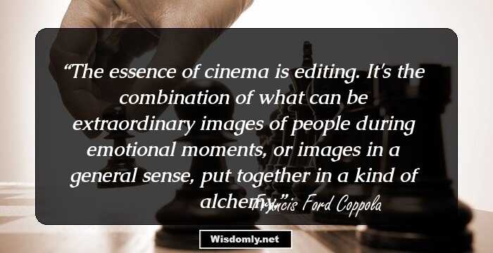 The essence of cinema is editing. It's the combination of what can be extraordinary images of people during emotional moments, or images in a general sense, put together in a kind of alchemy.