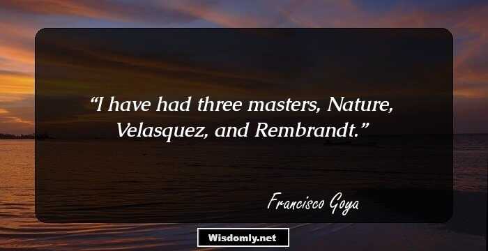 I have had three masters, Nature, Velasquez, and Rembrandt.