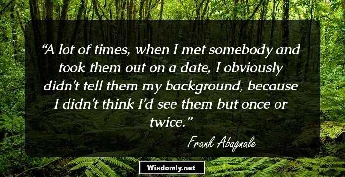 A lot of times, when I met somebody and took them out on a date, I obviously didn't tell them my background, because I didn't think I'd see them but once or twice.