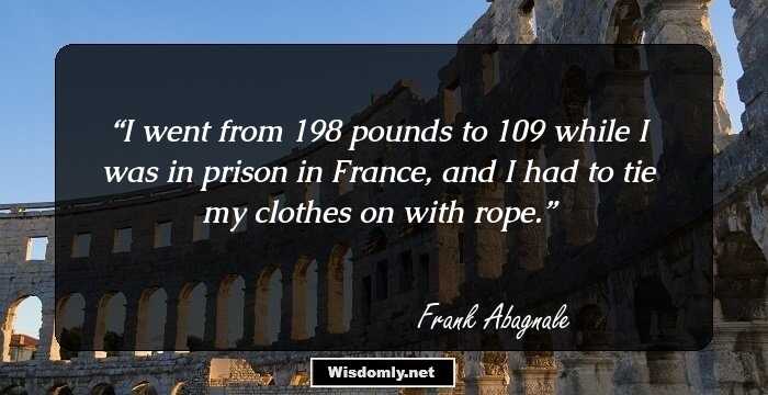 I went from 198 pounds to 109 while I was in prison in France, and I had to tie my clothes on with rope.