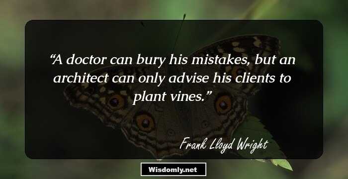 A doctor can bury his mistakes, but an architect can only advise his clients to plant vines.