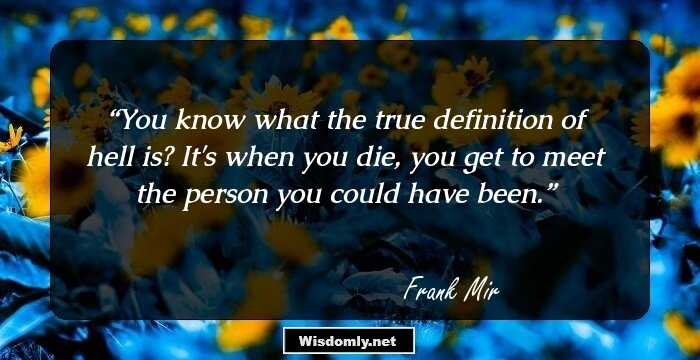 You know what the true definition of hell is? It's when you die, you get to meet the person you could have been.