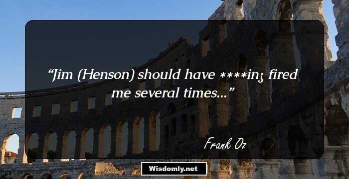 Jim (Henson) should have ****in¿ fired me several times...