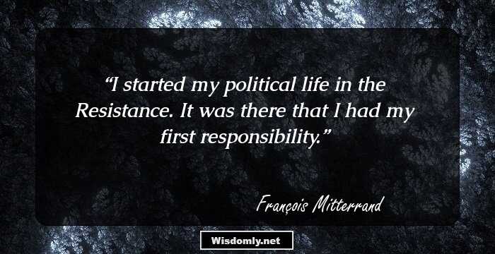 I started my political life in the Resistance. It was there that I had my first responsibility.