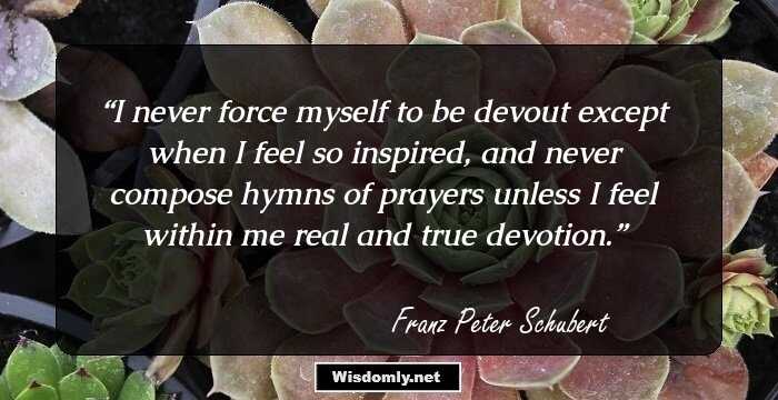 I never force myself to be devout except when I feel so inspired, and never compose hymns of prayers unless I feel within me real and true devotion.