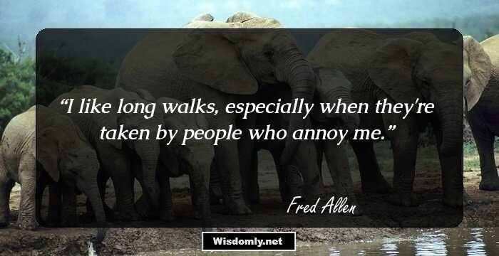 I like long walks, especially when they're taken by people who annoy me.