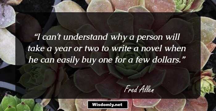 I can't understand why a person will take a year or two to write a novel when he can easily buy one for a few dollars.