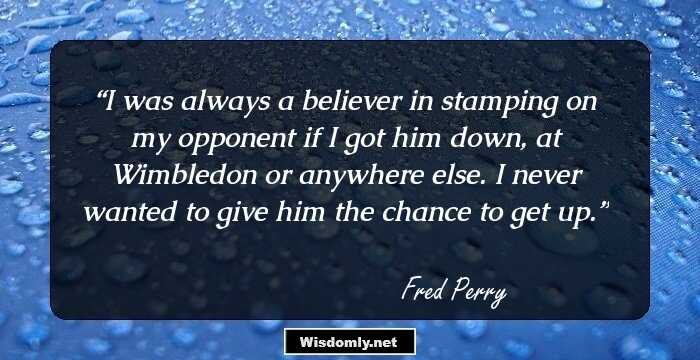 I was always a believer in stamping on my opponent if I got him down, at Wimbledon or anywhere else. I never wanted to give him the chance to get up.