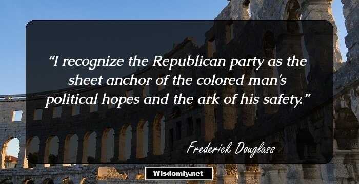 I recognize the Republican party as the sheet anchor of the colored man's political hopes and the ark of his safety.