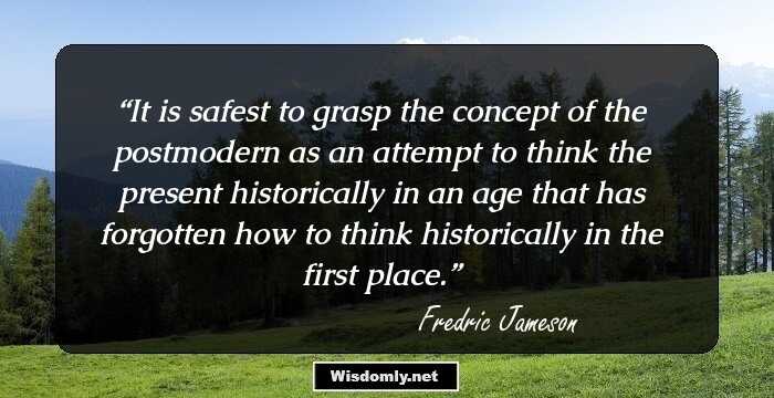 It is safest to grasp the concept of the postmodern as an attempt to think the present historically in an age that has forgotten how to think historically in the first place.