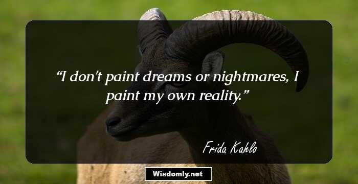 I don't paint dreams or nightmares, I paint my own reality.