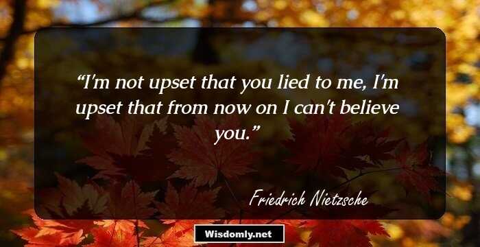 I'm not upset that you lied to me, I'm upset that from now on I can't believe you.