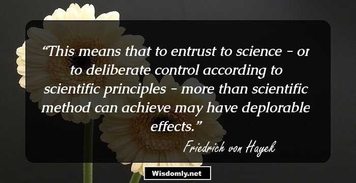 This means that to entrust to science - or to deliberate control according to scientific principles - more than scientific method can achieve may have deplorable effects.