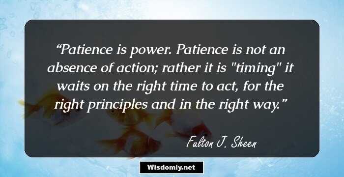 Patience is power.
Patience is not an absence of action;
rather it is 