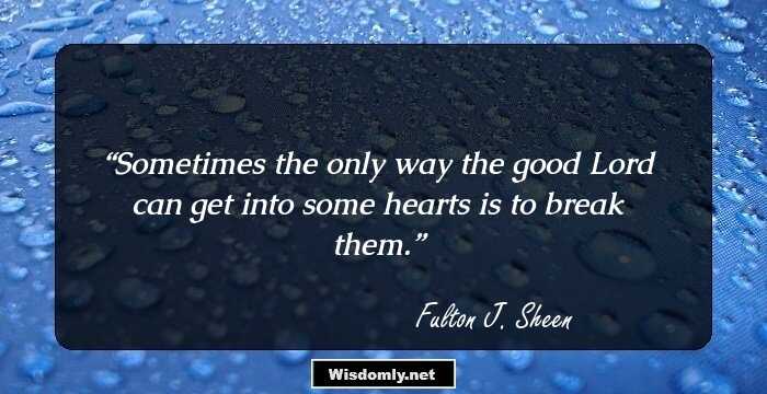 Sometimes the only way the good Lord can get into some hearts is to break them.