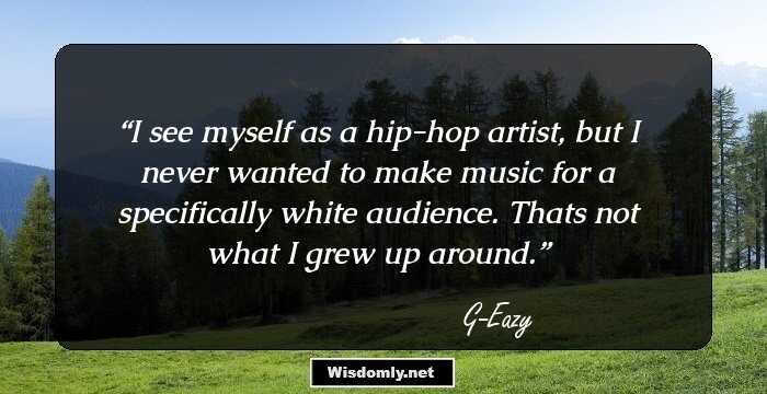 I see myself as a hip-hop artist, but I never wanted to make music for a specifically white audience. Thats not what I grew up around.