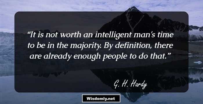 It is not worth an intelligent man's time to be in the majority. By definition, there are already enough people to do that.