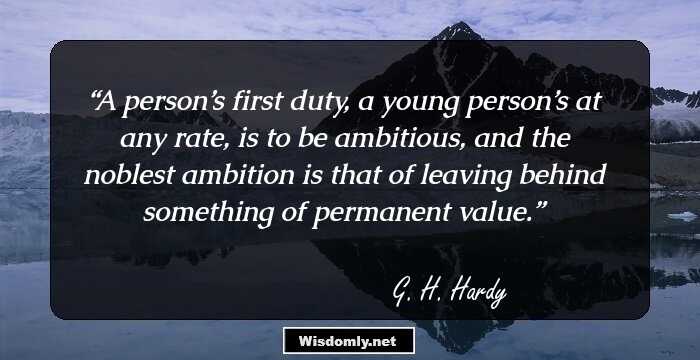 A person’s first duty, a young person’s at any rate, is to be ambitious, and the noblest ambition is that of leaving behind something of permanent value.