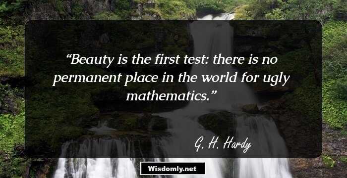 Beauty is the first test: there is no permanent place in the world for ugly mathematics.