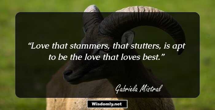 Love that stammers, that stutters, is apt to be the love that loves best.