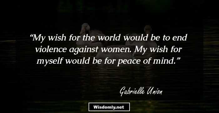 My wish for the world would be to end violence against women. My wish for myself would be for peace of mind.