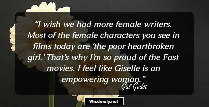 I wish we had more female writers. Most of the female characters you see in films today are ‘the poor heartbroken girl.’ That’s why I’m so proud of the Fast movies. I feel like Giselle is an empowering woman.