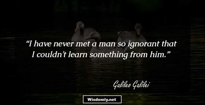 I have never met a man so ignorant that I couldn't learn something from him.