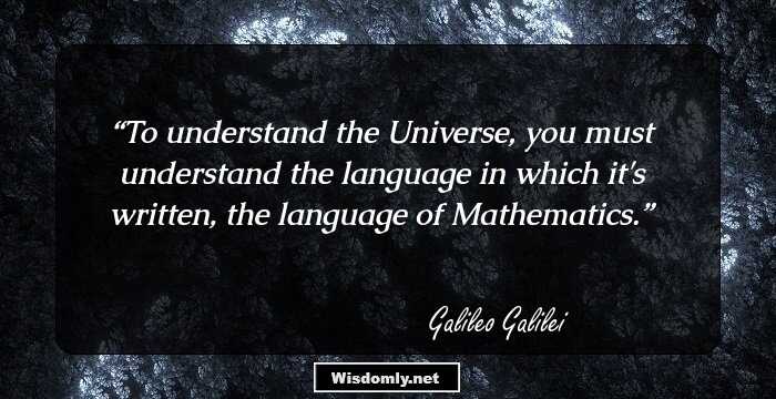 To understand the Universe, you must understand the language in which it's written, the language of Mathematics.