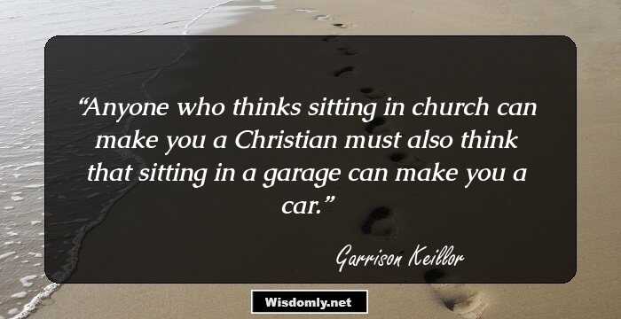 Anyone who thinks sitting in church can make you a Christian must also think that sitting in a garage can make you a car.