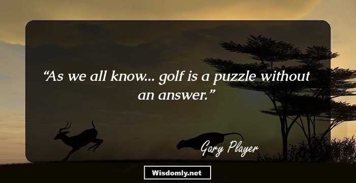 As we all know... golf is a puzzle without an answer.