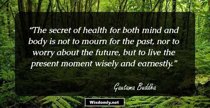 The secret of health for both mind and body is not to mourn for the past, nor to worry about the future, but to live the present moment wisely and earnestly.