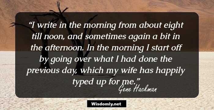 I write in the morning from about eight till noon, and sometimes again a bit in the afternoon. In the morning I start off by going over what I had done the previous day, which my wife has happily typed up for me.