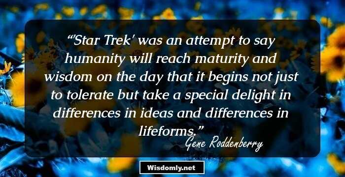 'Star Trek' was an attempt to say humanity will reach maturity and wisdom on the day that it begins not just to tolerate but take a special delight in differences in ideas and differences in lifeforms.