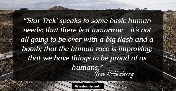 'Star Trek' speaks to some basic human needs: that there is a tomorrow - it's not all going to be over with a big flash and a bomb; that the human race is improving; that we have things to be proud of as humans.