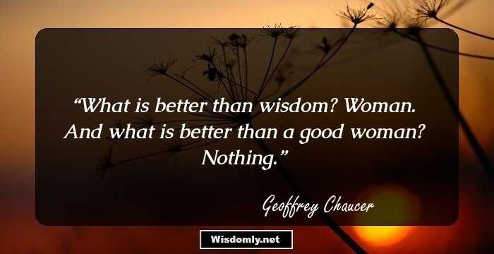 What is better than wisdom? Woman. And what is better than a good woman? Nothing.