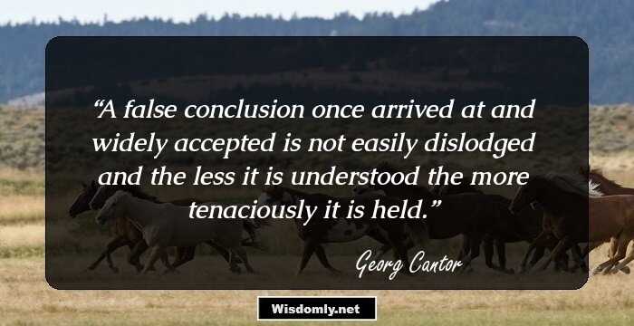 A false conclusion once arrived at and widely accepted is not easily dislodged and the less it is understood the more tenaciously it is held.