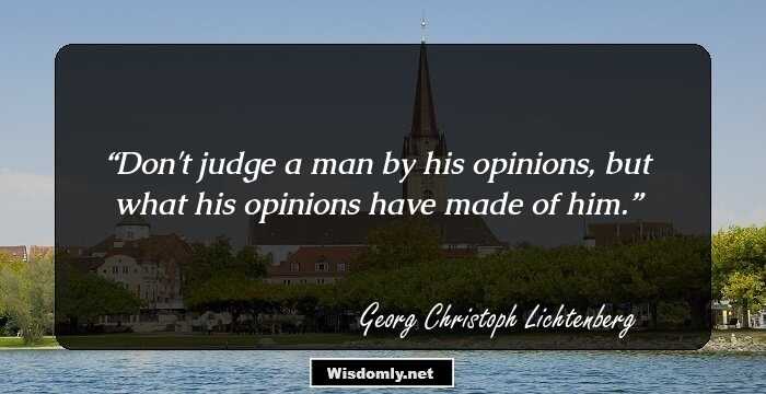 Don't judge a man by his opinions, but what his opinions have made of him.