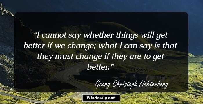 I cannot say whether things will get better if we change; what I can say is that they must change if they are to get better.