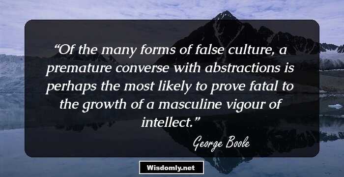 Of the many forms of false culture, a premature converse with abstractions is perhaps the most likely to prove fatal to the growth of a masculine vigour of intellect.