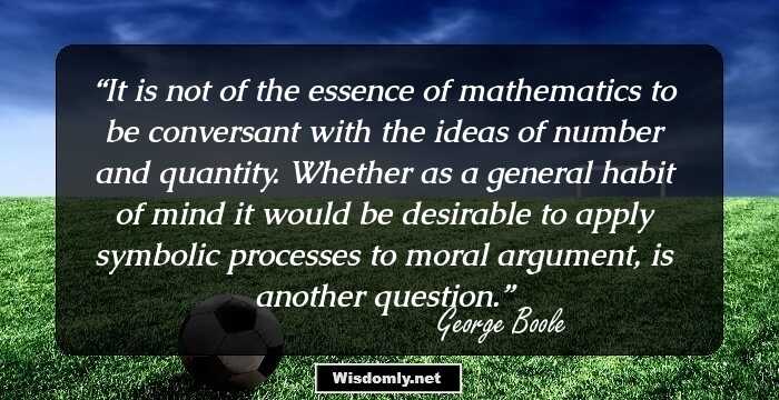 It is not of the essence of mathematics to be conversant with the ideas of number and quantity. Whether as a general habit of mind it would be desirable to apply symbolic processes to moral argument, is another question.