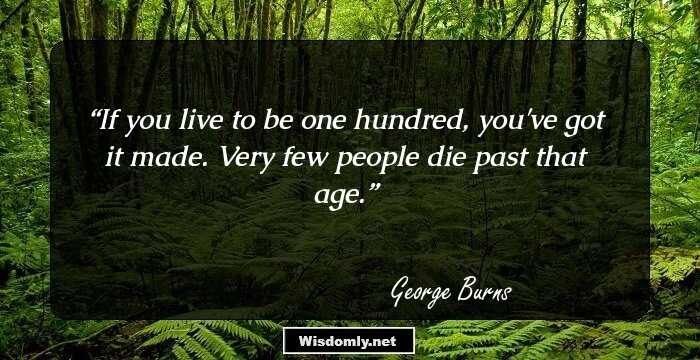 If you live to be one hundred, you've got it made. Very few people die past that age.