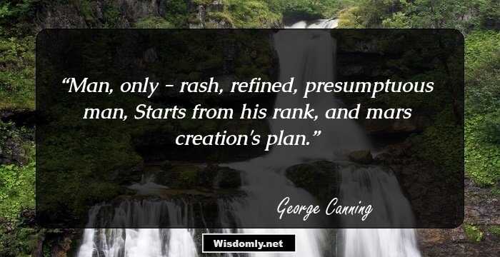 Man, only - rash, refined, presumptuous man, Starts from his rank, and mars creation's plan.