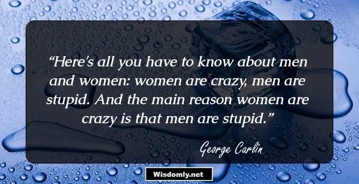 Here's all you have to know about men and women: women are crazy, men are stupid. And the main reason women are crazy is that men are stupid.