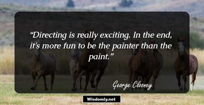 Directing is really exciting. In the end, it's more fun to be the painter than the paint.