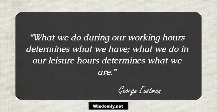 What we do during our working hours determines what we have;
what we do in our leisure hours determines what we are.